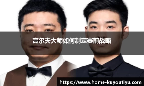 高尔夫大师如何制定赛前战略
