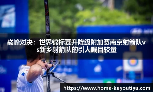 巅峰对决：世界锦标赛升降级附加赛南京射箭队vs新乡射箭队的引人瞩目较量