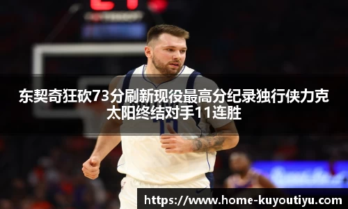 东契奇狂砍73分刷新现役最高分纪录独行侠力克太阳终结对手11连胜